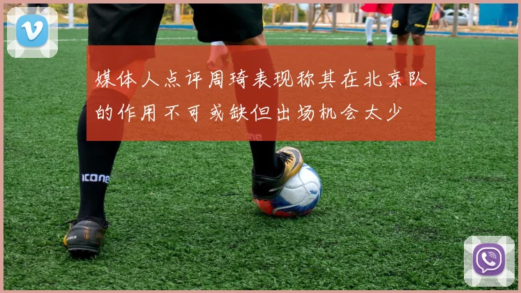媒体人点评周琦表现称其在北京队的作用不可或缺但出场机会太少