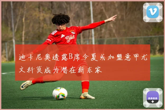 迪卡尼奥透露B席今夏或加盟意甲尤文科莫成为潜在新东家