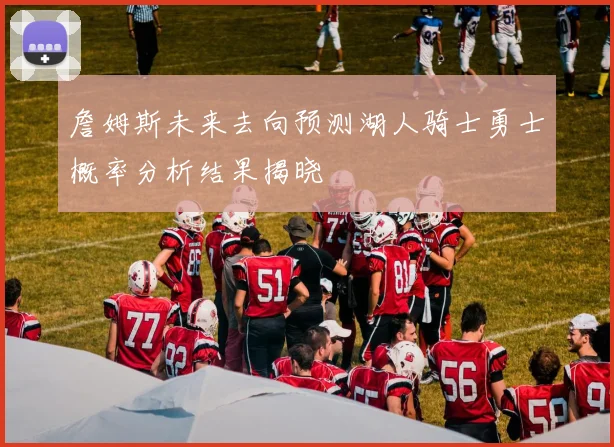 詹姆斯未来去向预测湖人骑士勇士概率分析结果揭晓