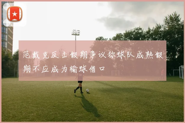 范戴克反击假期争议称球队成熟假期不应成为输球借口