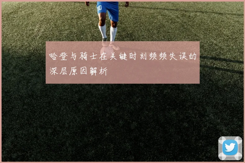 哈登与骑士在关键时刻频频失误的深层原因解析