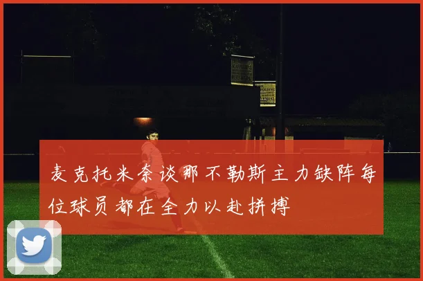 麦克托米奈谈那不勒斯主力缺阵每位球员都在全力以赴拼搏