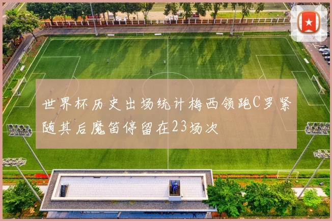 世界杯历史出场统计梅西领跑C罗紧随其后魔笛停留在23场次
