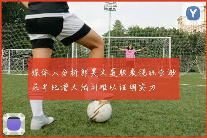 媒体人分析郭昊文夏联表现机会渺茫年纪增大试训难以证明实力