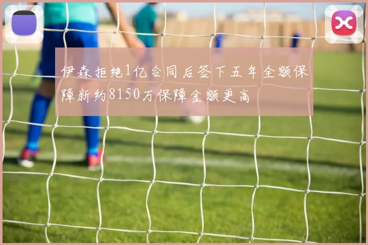 伊森拒绝1亿合同后签下五年全额保障新约8150万保障金额更高