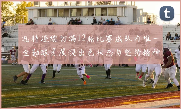 孔特连续打满12轮比赛成队内唯一全勤球员展现出色状态与坚持精神