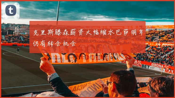 克里斯滕森薪资大幅缩水巴萨明年仍有转会机会