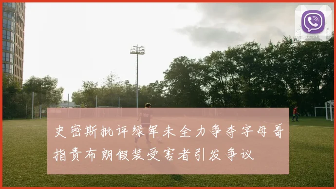 史密斯批评绿军未全力争夺字母哥指责布朗假装受害者引发争议