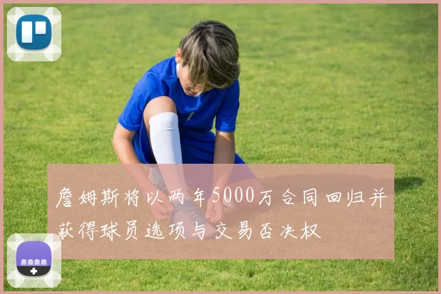 詹姆斯将以两年5000万合同回归并获得球员选项与交易否决权