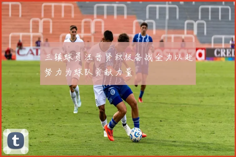三镇球员汪晋贤积极备战全力以赴努力为球队贡献力量