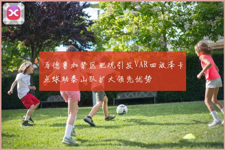 马德鲁加禁区犯规引发VAR回放泽卡点球助泰山队扩大领先优势
