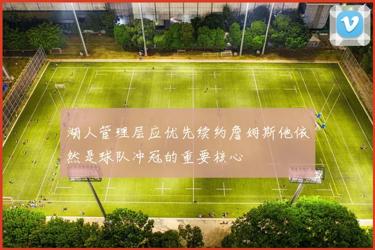 湖人管理层应优先续约詹姆斯他依然是球队冲冠的重要核心
