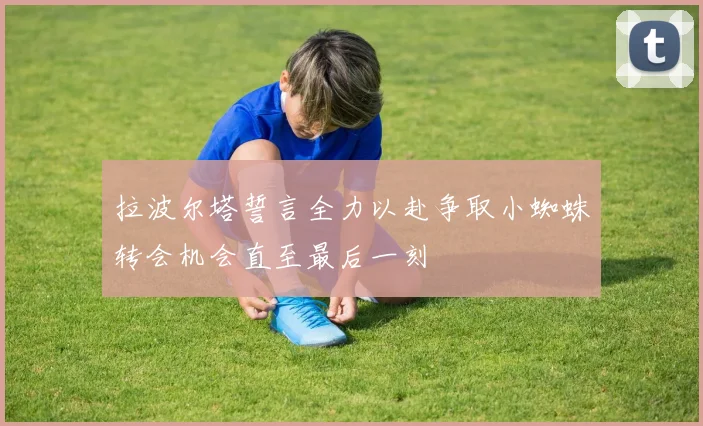 拉波尔塔誓言全力以赴争取小蜘蛛转会机会直至最后一刻