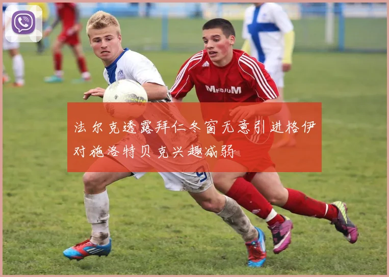 法尔克透露拜仁冬窗无意引进格伊对施洛特贝克兴趣减弱