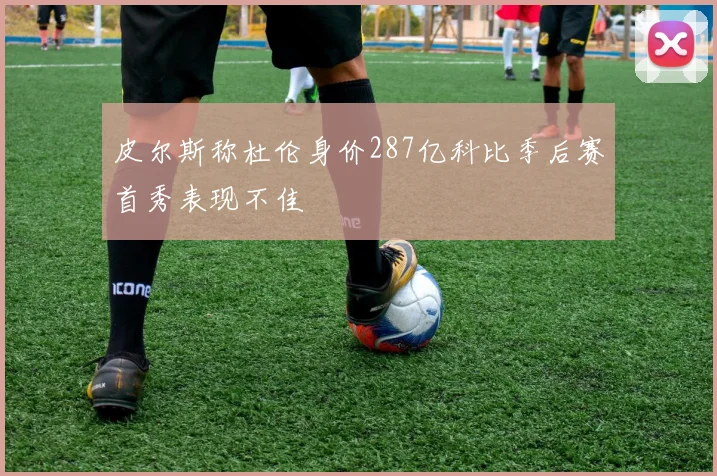 皮尔斯称杜伦身价287亿科比季后赛首秀表现不佳