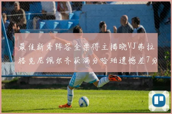 最佳新秀阵容全票得主揭晓VJ弗拉格克尼佩尔齐获满分哈珀遗憾差7分
