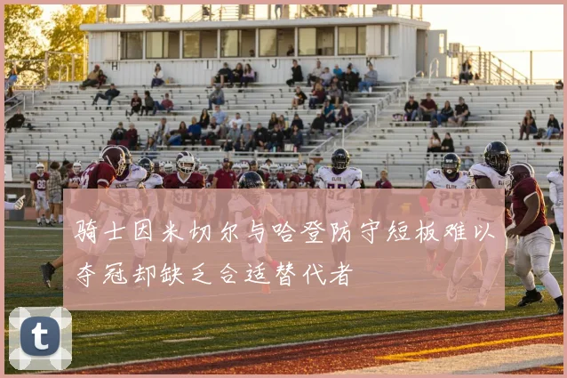 骑士因米切尔与哈登防守短板难以夺冠却缺乏合适替代者