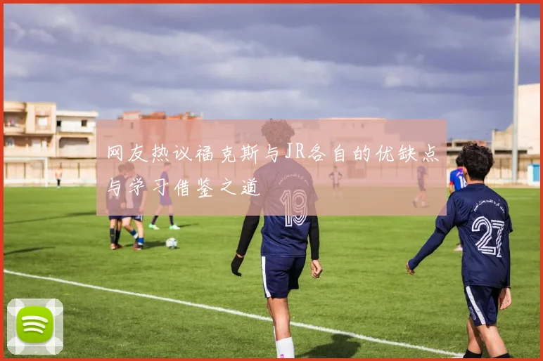 网友热议福克斯与JR各自的优缺点与学习借鉴之道