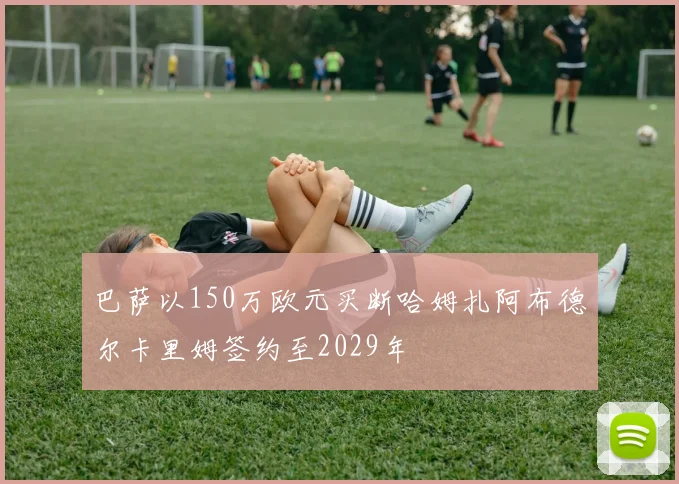 巴萨以150万欧元买断哈姆扎阿布德尔卡里姆签约至2029年