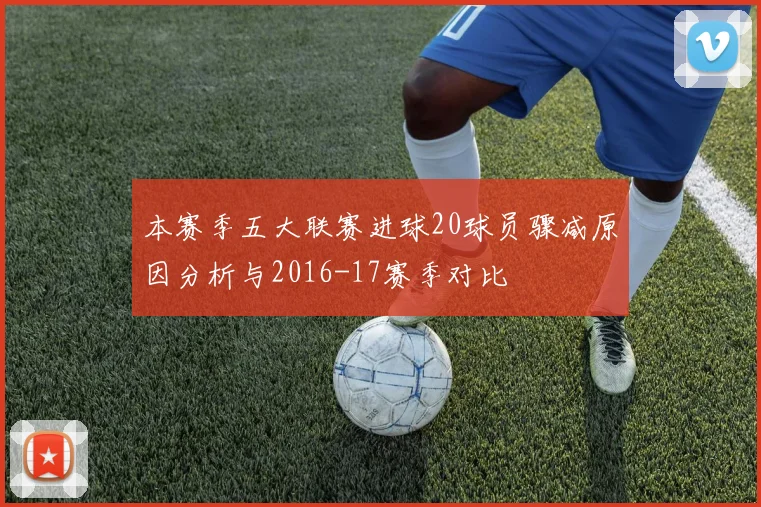 本赛季五大联赛进球20球员骤减原因分析与2016-17赛季对比