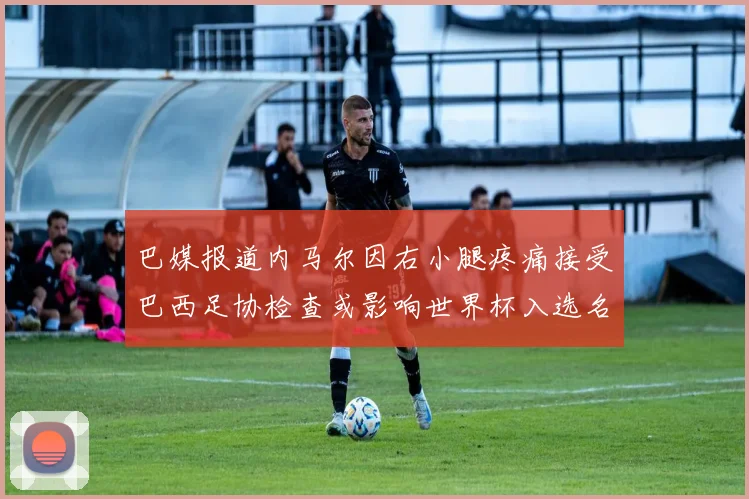 巴媒报道内马尔因右小腿疼痛接受巴西足协检查或影响世界杯入选名单