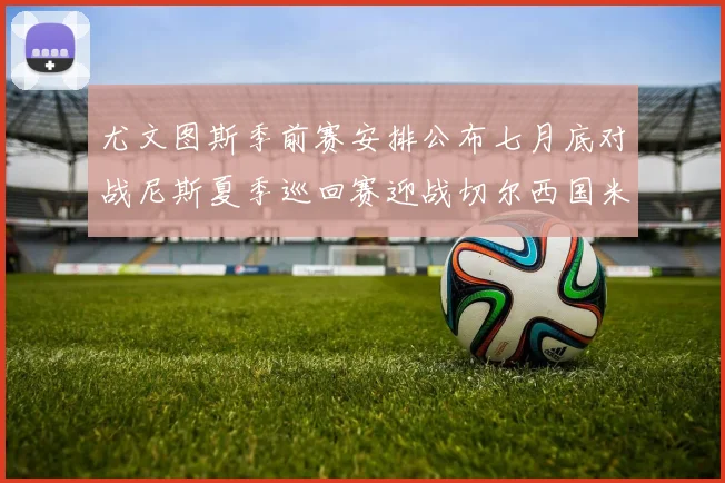 尤文图斯季前赛安排公布七月底对战尼斯夏季巡回赛迎战切尔西国米巴勒莫