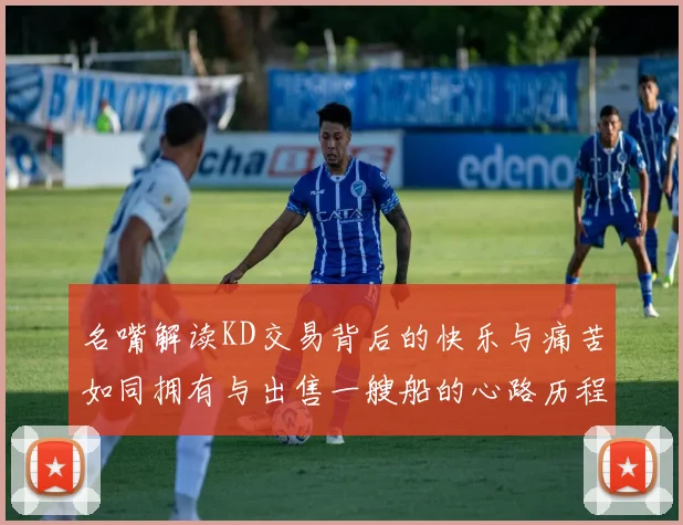 名嘴解读KD交易背后的快乐与痛苦如同拥有与出售一艘船的心路历程