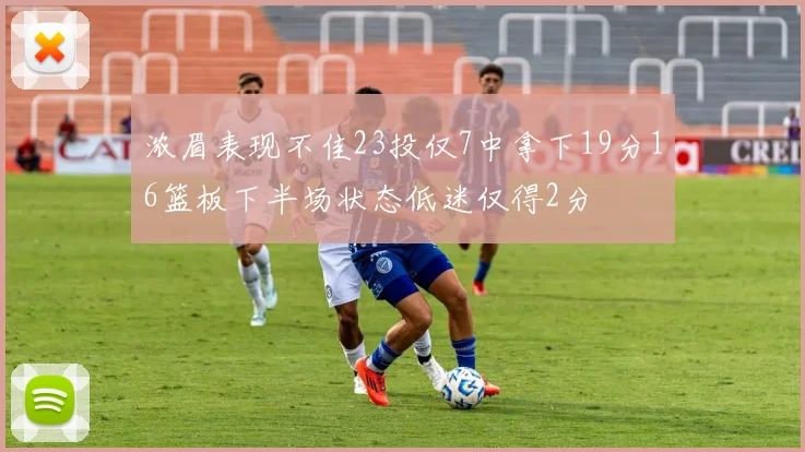 浓眉表现不佳23投仅7中拿下19分16篮板下半场状态低迷仅得2分