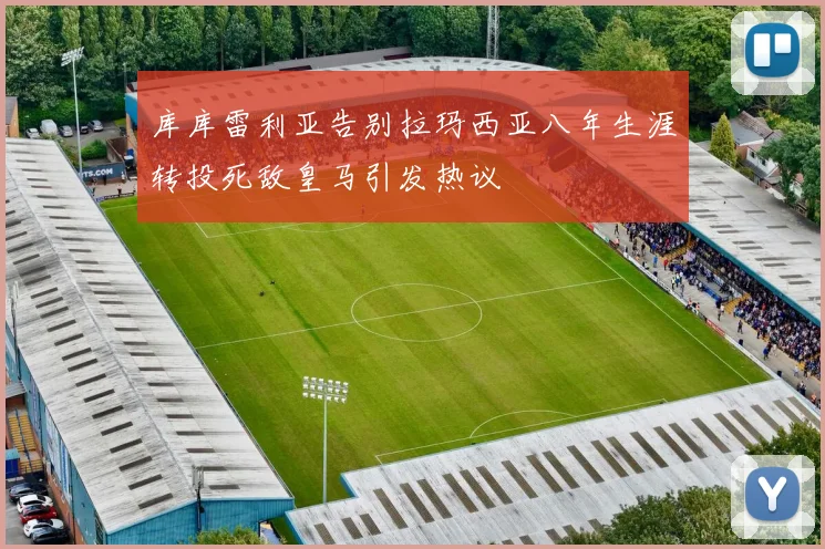 库库雷利亚告别拉玛西亚八年生涯转投死敌皇马引发热议