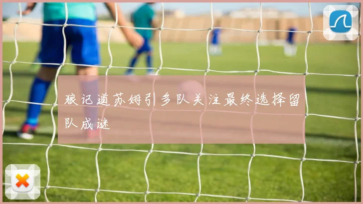 狼记道苏姆引多队关注最终选择留队成谜