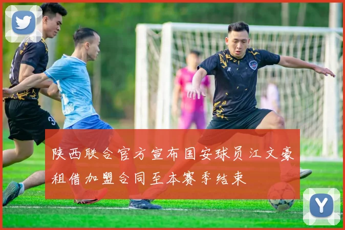陕西联合官方宣布国安球员江文豪租借加盟合同至本赛季结束
